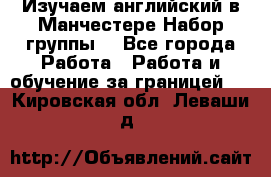 Изучаем английский в Манчестере.Набор группы. - Все города Работа » Работа и обучение за границей   . Кировская обл.,Леваши д.